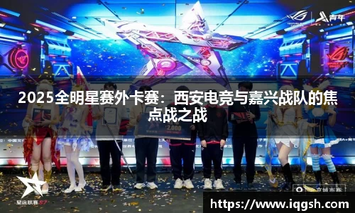 2025全明星赛外卡赛：西安电竞与嘉兴战队的焦点战之战