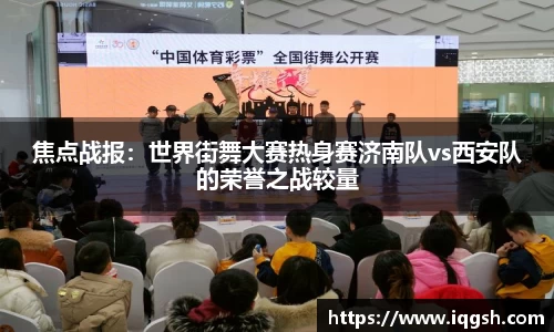 焦点战报：世界街舞大赛热身赛济南队vs西安队的荣誉之战较量